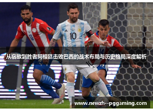 从宿敌到胜者阿根廷击败巴西的战术布局与历史格局深度解析