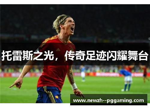 托雷斯之光,传奇足迹闪耀舞台 托雷斯之光,传奇足迹闪耀舞台