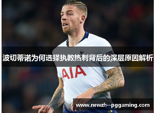 波切蒂诺为何选择执教热刺背后的深层原因解析 波切蒂诺为何选择执教热刺背后的深层原因解析