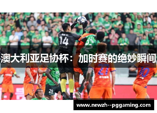 澳大利亚足协杯:加时赛的绝妙瞬间 澳大利亚足协杯:加时赛的绝妙瞬间