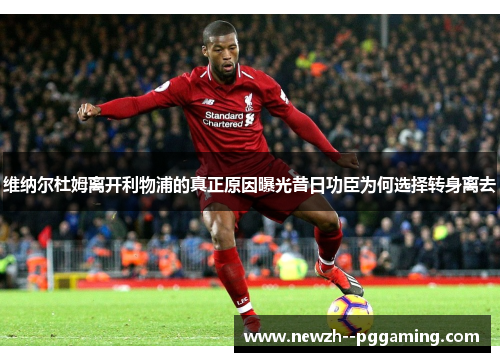 维纳尔杜姆离开利物浦的真正原因曝光昔日功臣为何选择转身离去