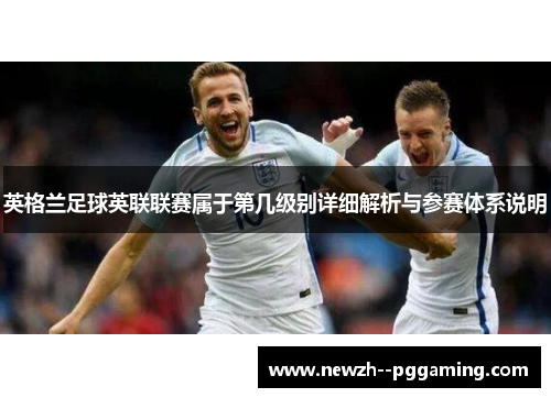英格兰足球英联联赛属于第几级别详细解析与参赛体系说明 英格兰足球英联联赛属于第几级别详细解析与参赛体系说明
