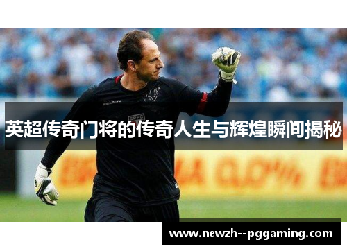 英超传奇门将的传奇人生与辉煌瞬间揭秘 英超传奇门将的传奇人生与辉煌瞬间揭秘