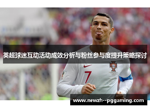 英超球迷互动活动成效分析与粉丝参与度提升策略探讨 英超球迷互动活动成效分析与粉丝参与度提升策略探讨
