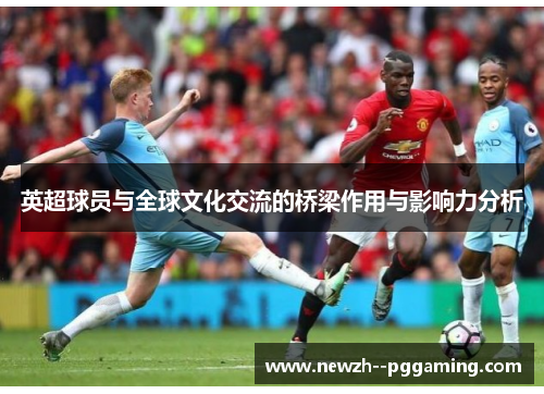 英超球员与全球文化交流的桥梁作用与影响力分析 英超球员与全球文化交流的桥梁作用与影响力分析