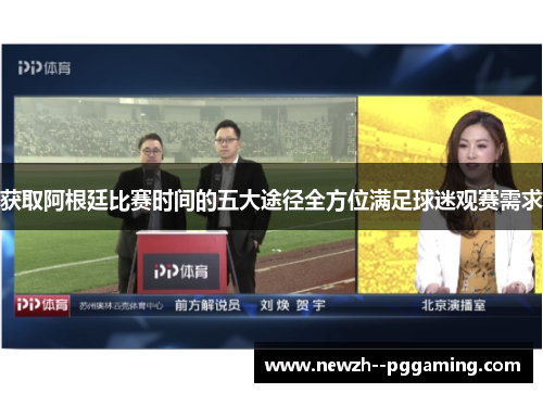 获取阿根廷比赛时间的五大途径全方位满足球迷观赛需求