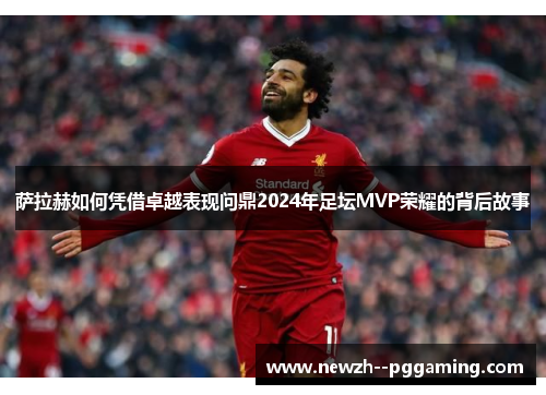 萨拉赫如何凭借卓越表现问鼎2024年足坛MVP荣耀的背后故事 萨拉赫如何凭借卓越表现问鼎2024年足坛MVP荣耀的背后故事