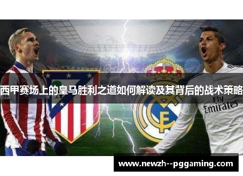 西甲赛场上的皇马胜利之道如何解读及其背后的战术策略