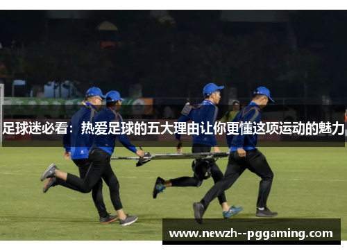 足球迷必看：热爱足球的五大理由让你更懂这项运动的魅力
