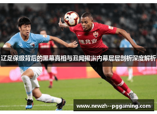 辽足保级背后的黑幕真相与丑闻揭露内幕层层剖析深度解析