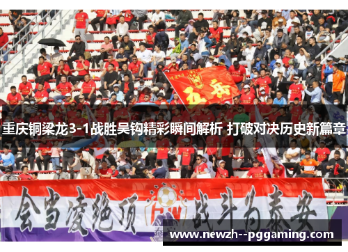 重庆铜梁龙3-1战胜吴钩精彩瞬间解析 打破对决历史新篇章