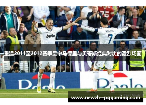 重温2011至2012赛季皇家马德里与贝蒂斯经典对决的激烈场面