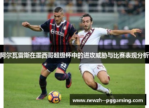 阿尔瓦雷斯在墨西哥超级杯中的进攻威胁与比赛表现分析