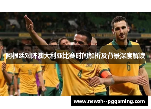 阿根廷对阵澳大利亚比赛时间解析及背景深度解读