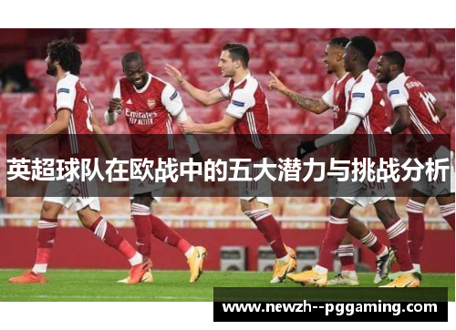 英超球队在欧战中的五大潜力与挑战分析 英超球队在欧战中的五大潜力与挑战分析