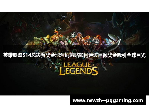英雄联盟S14总决赛奖金池营销策略如何通过巨额奖金吸引全球目光