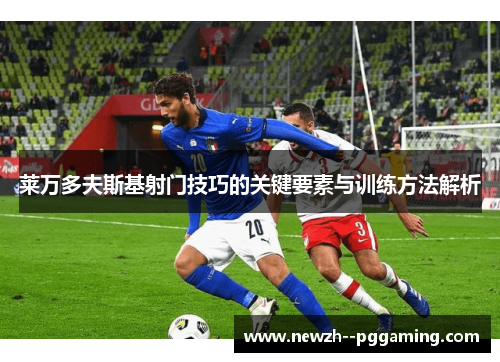 莱万多夫斯基射门技巧的关键要素与训练方法解析