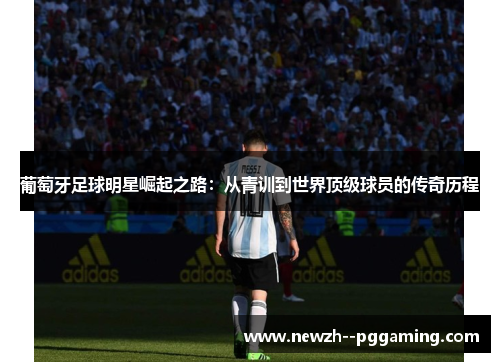 葡萄牙足球明星崛起之路：从青训到世界顶级球员的传奇历程