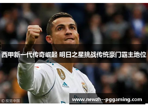 西甲新一代传奇崛起 明日之星挑战传统豪门霸主地位 西甲新一代传奇崛起 明日之星挑战传统豪门霸主地位