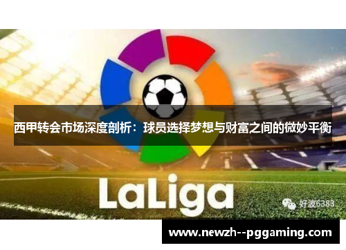 西甲转会市场深度剖析:球员选择梦想与财富之间的微妙平衡 西甲转会市场深度剖析:球员选择梦想与财富之间的微妙平衡