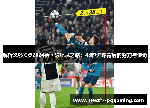 解析39岁C罗2024赛季破纪录之路：43粒进球背后的努力与传奇