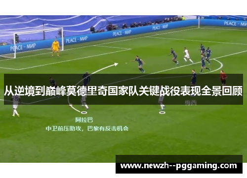 从逆境到巅峰莫德里奇国家队关键战役表现全景回顾