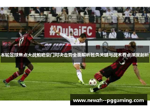 本轮足球焦点大战前瞻豪门对决走势全面解析胜负关键与战术看点深度剖析 本轮足球焦点大战前瞻豪门对决走势全面解析胜负关键与战术看点深度剖析