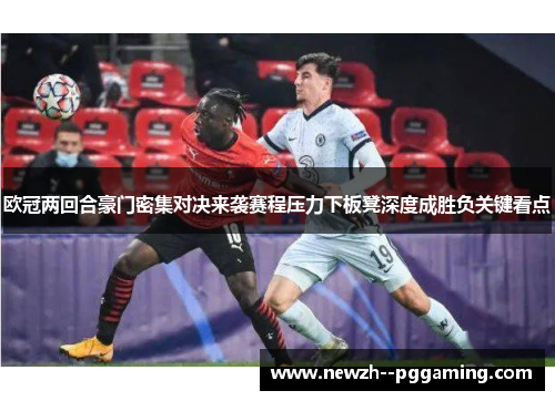 欧冠两回合豪门密集对决来袭赛程压力下板凳深度成胜负关键看点 欧冠两回合豪门密集对决来袭赛程压力下板凳深度成胜负关键看点