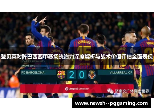 登贝莱对阵巴西西甲赛场统治力深度解析与战术价值评估全面表现 登贝莱对阵巴西西甲赛场统治力深度解析与战术价值评估全面表现