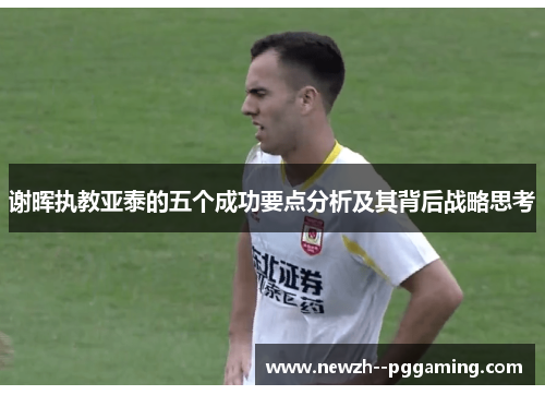 谢晖执教亚泰的五个成功要点分析及其背后战略思考