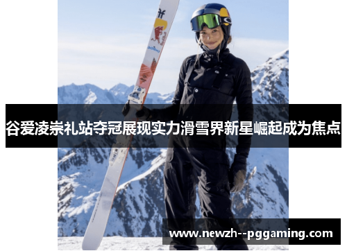 谷爱凌崇礼站夺冠展现实力滑雪界新星崛起成为焦点