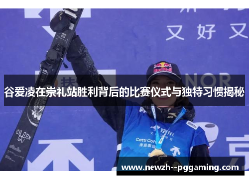 谷爱凌在崇礼站胜利背后的比赛仪式与独特习惯揭秘