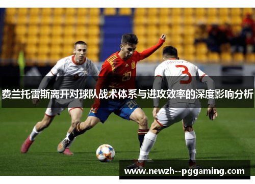 费兰托雷斯离开对球队战术体系与进攻效率的深度影响分析 费兰托雷斯离开对球队战术体系与进攻效率的深度影响分析