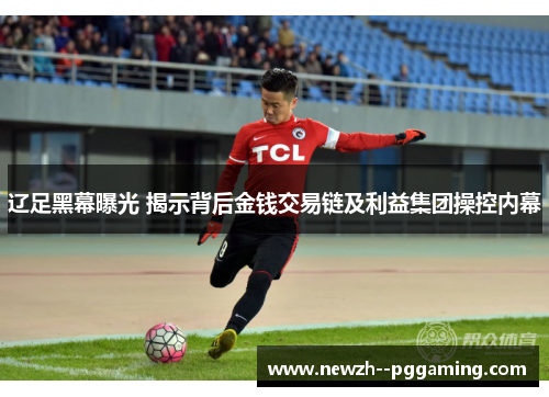 辽足黑幕曝光 揭示背后金钱交易链及利益集团操控内幕 辽足黑幕曝光 揭示背后金钱交易链及利益集团操控内幕