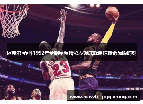 迈克尔·乔丹1992年全明星赛精彩表现成就篮球传奇巅峰时刻
