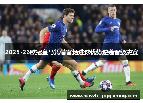 2025-26欧冠皇马凭借客场进球优势逆袭晋级决赛