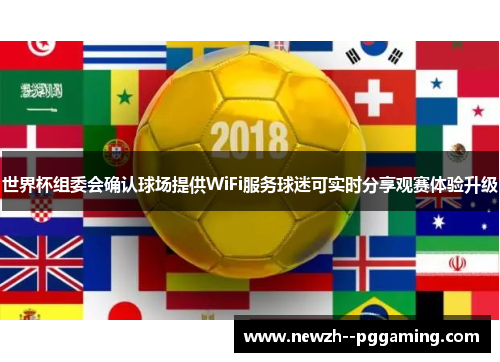世界杯组委会确认球场提供WiFi服务球迷可实时分享观赛体验升级 世界杯组委会确认球场提供WiFi服务球迷可实时分享观赛体验升级