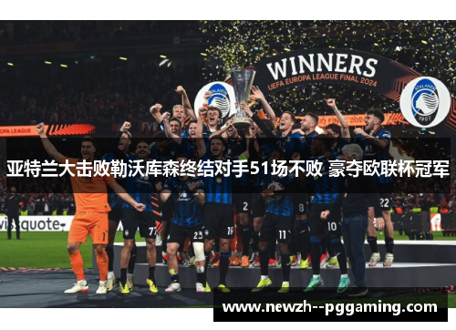 亚特兰大击败勒沃库森终结对手51场不败 豪夺欧联杯冠军 亚特兰大击败勒沃库森终结对手51场不败 豪夺欧联杯冠军