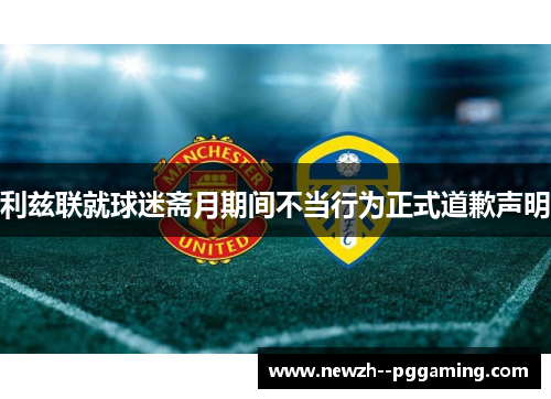 利兹联就球迷斋月期间不当行为正式道歉声明 利兹联就球迷斋月期间不当行为正式道歉声明