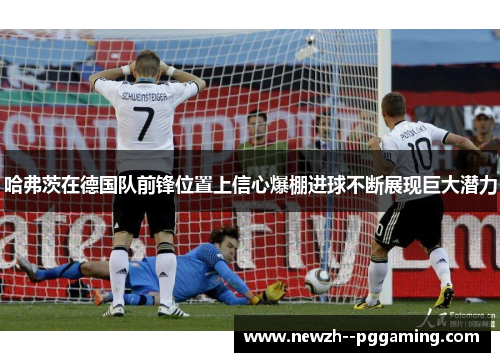 哈弗茨在德国队前锋位置上信心爆棚进球不断展现巨大潜力