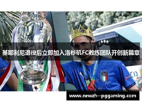 基耶利尼退役后立即加入洛杉矶FC教练团队开创新篇章