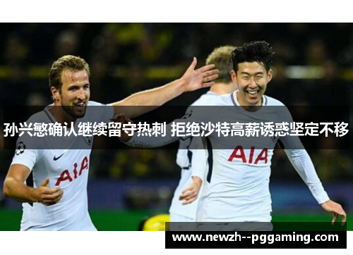 孙兴慜确认继续留守热刺 拒绝沙特高薪诱惑坚定不移 孙兴慜确认继续留守热刺 拒绝沙特高薪诱惑坚定不移
