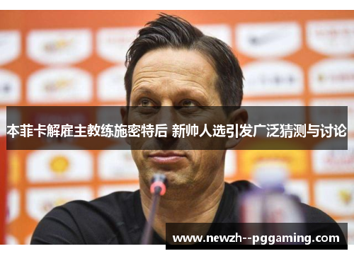 本菲卡解雇主教练施密特后 新帅人选引发广泛猜测与讨论 本菲卡解雇主教练施密特后 新帅人选引发广泛猜测与讨论