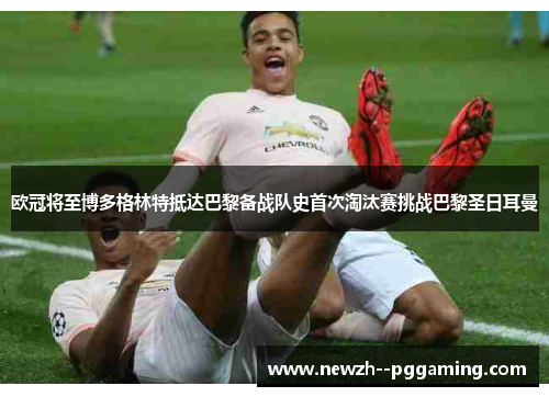 欧冠将至博多格林特抵达巴黎备战队史首次淘汰赛挑战巴黎圣日耳曼