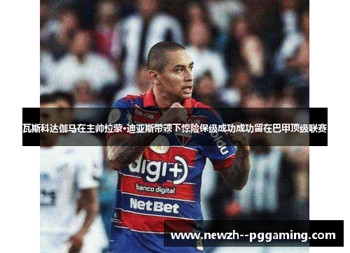 瓦斯科达伽马在主帅拉蒙·迪亚斯带领下惊险保级成功成功留在巴甲顶级联赛 瓦斯科达伽马在主帅拉蒙·迪亚斯带领下惊险保级成功成功留在巴甲顶级联赛