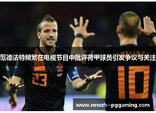 范德法特频繁在电视节目中批评荷甲球员引发争议与关注 范德法特频繁在电视节目中批评荷甲球员引发争议与关注