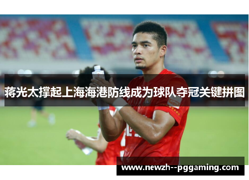 蒋光太撑起上海海港防线成为球队夺冠关键拼图
