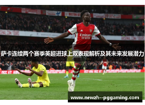 萨卡连续两个赛季英超进球上双表现解析及其未来发展潜力 萨卡连续两个赛季英超进球上双表现解析及其未来发展潜力