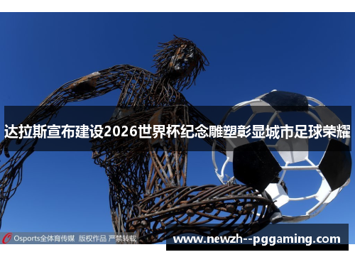 达拉斯宣布建设2026世界杯纪念雕塑彰显城市足球荣耀 达拉斯宣布建设2026世界杯纪念雕塑彰显城市足球荣耀