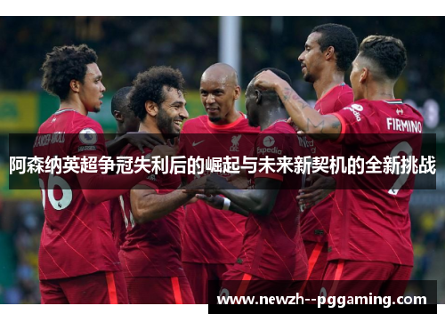 阿森纳英超争冠失利后的崛起与未来新契机的全新挑战 阿森纳英超争冠失利后的崛起与未来新契机的全新挑战